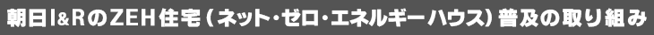 朝日I&RのZEH住宅（ネット・ゼロ・エネルギーハウス）普及の取り組み